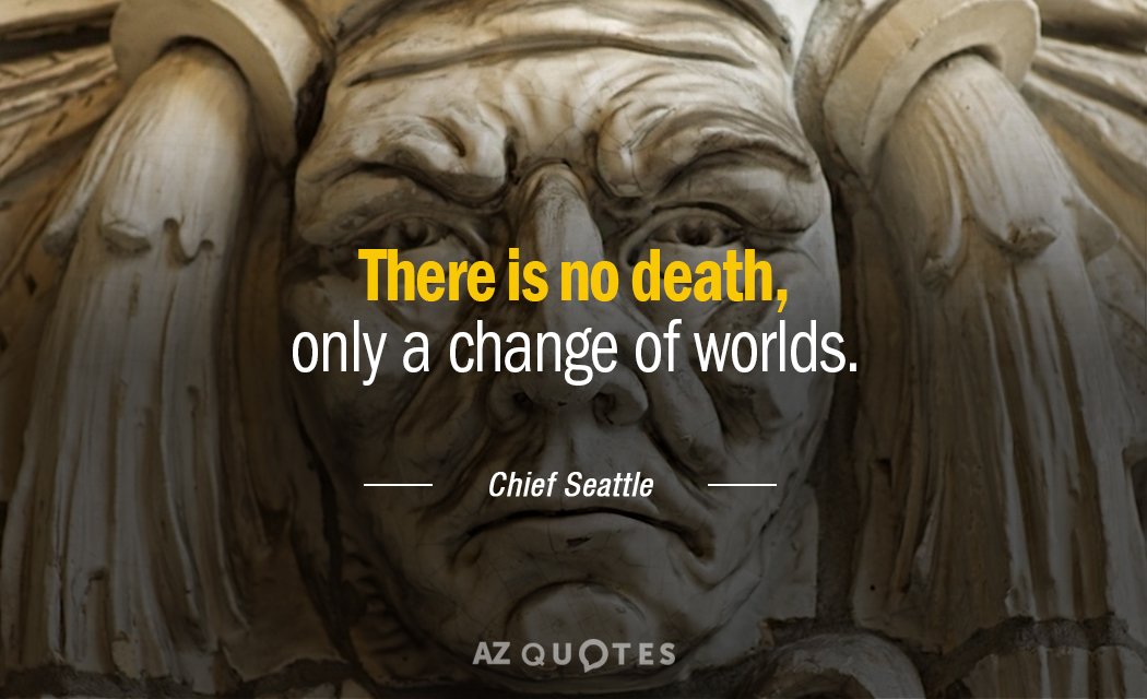 Chief Seattle quote: There is no death, only a change of worlds.