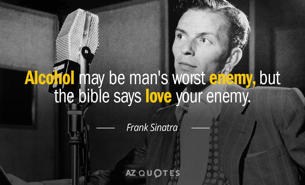 Frank Sinatra quote: Alcohol may be man's worst enemy, but the bible says love your enemy.