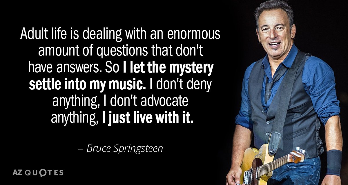 Bruce Springsteen quote: Adult life is dealing with an enormous amount of questions that don't have...