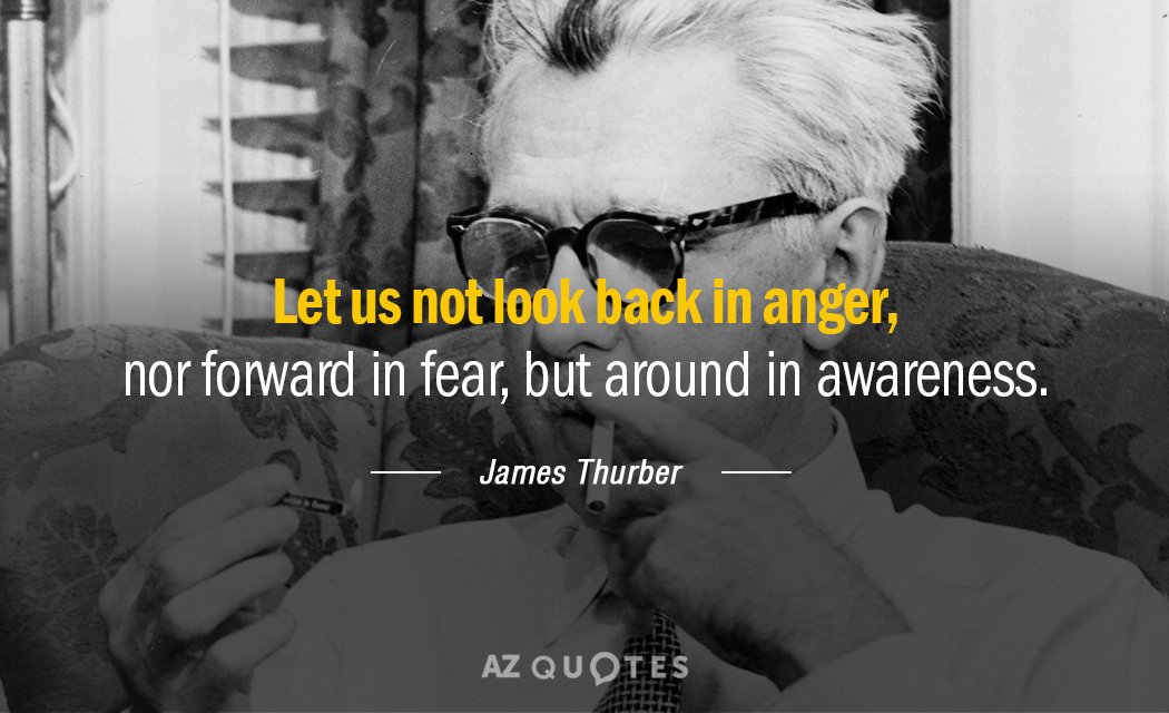 James Thurber quote: Let us not look back in anger, nor forward in fear, but around...