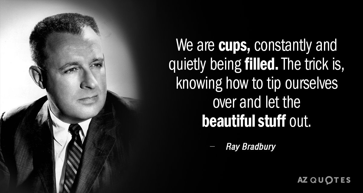 Ray Bradbury quote: We are cups, constantly and quietly being filled. The trick is knowing how...