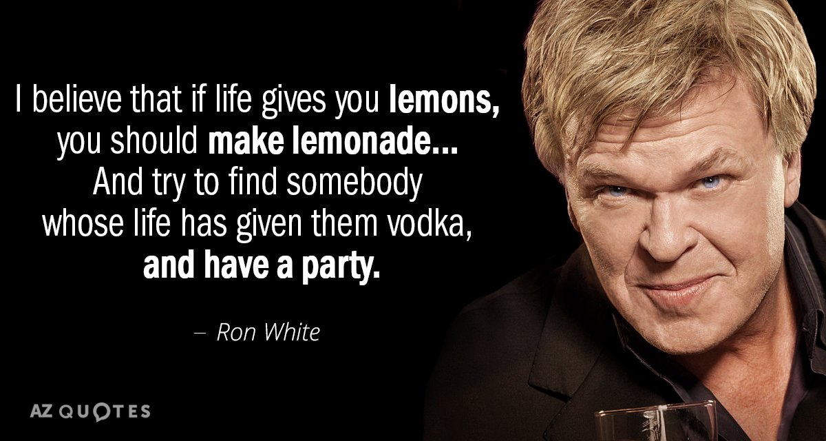 Ron White quote: I believe that if life gives you lemons, you should make lemonade... And...
