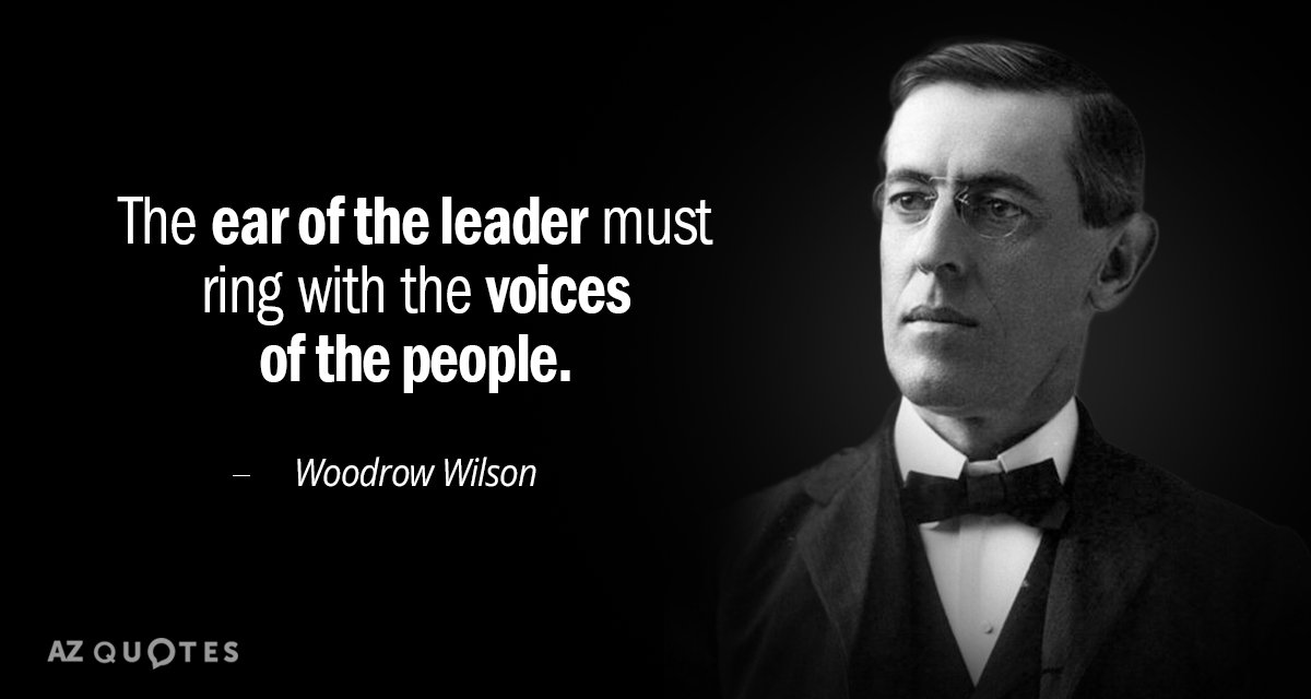 Woodrow Wilson quote: The ear of the leader must ring with the voices of the people.