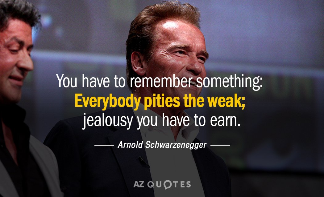 Arnold Schwarzenegger quote: You have to remember something: Everybody pities the weak; jealousy you have to...