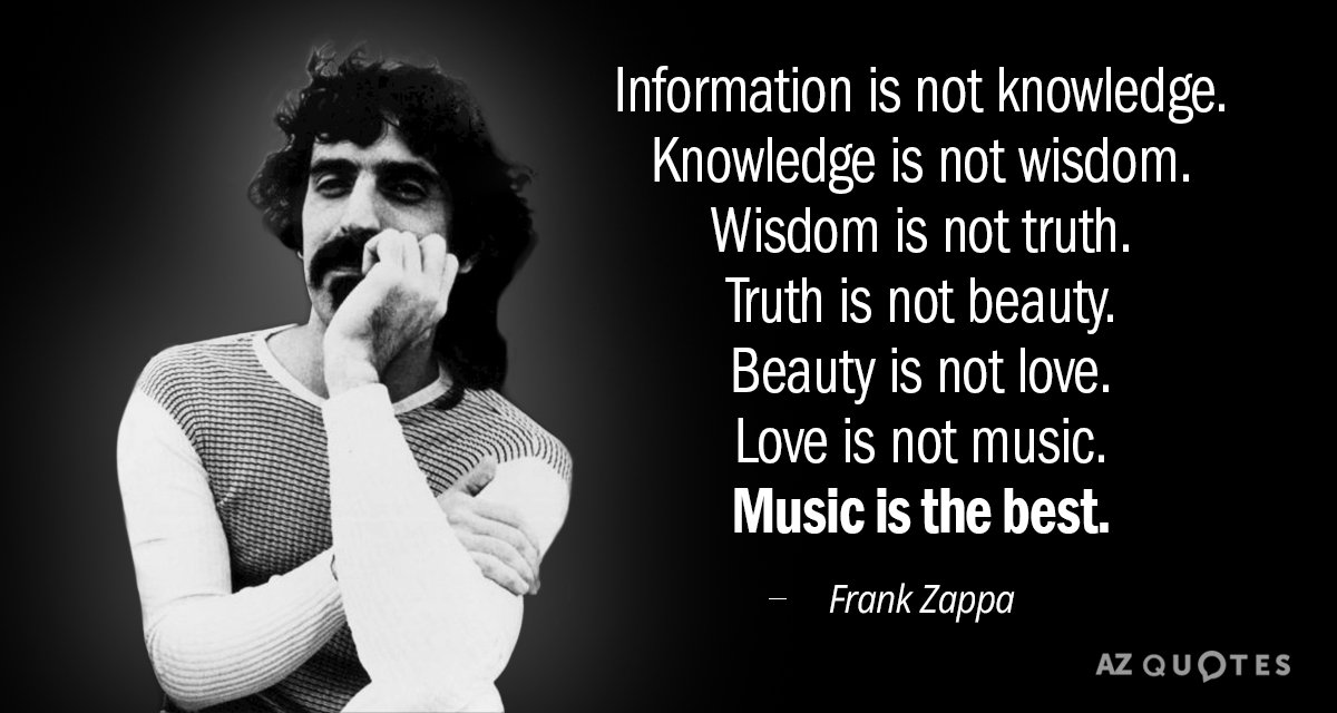 Frank Zappa quote: Information is not knowledge. Knowledge is not wisdom. Wisdom is not truth. Truth...