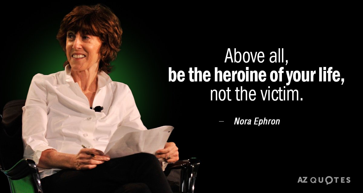 Nora Ephron quote: Above all, be the heroine of your life, not the victim.