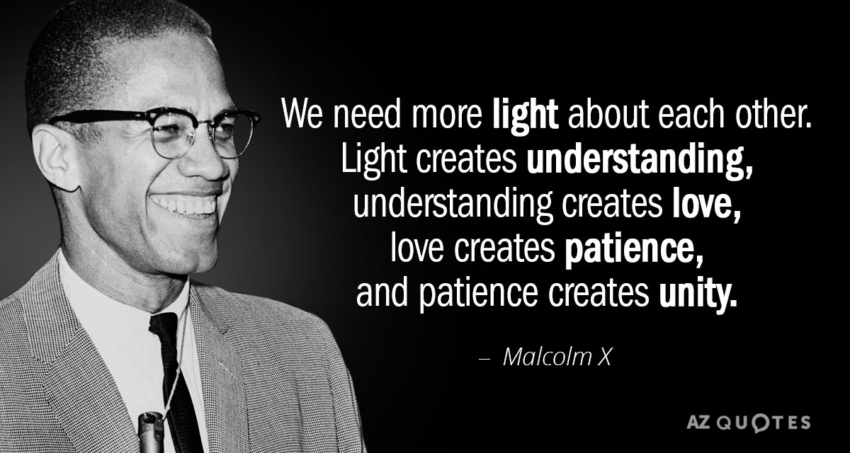 Malcolm X quote: We need more light about each other. Light creates understanding, understanding creates love...