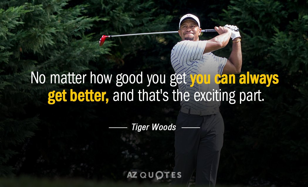 Tiger Woods quote: No matter how good you get you can always get better, and that's...