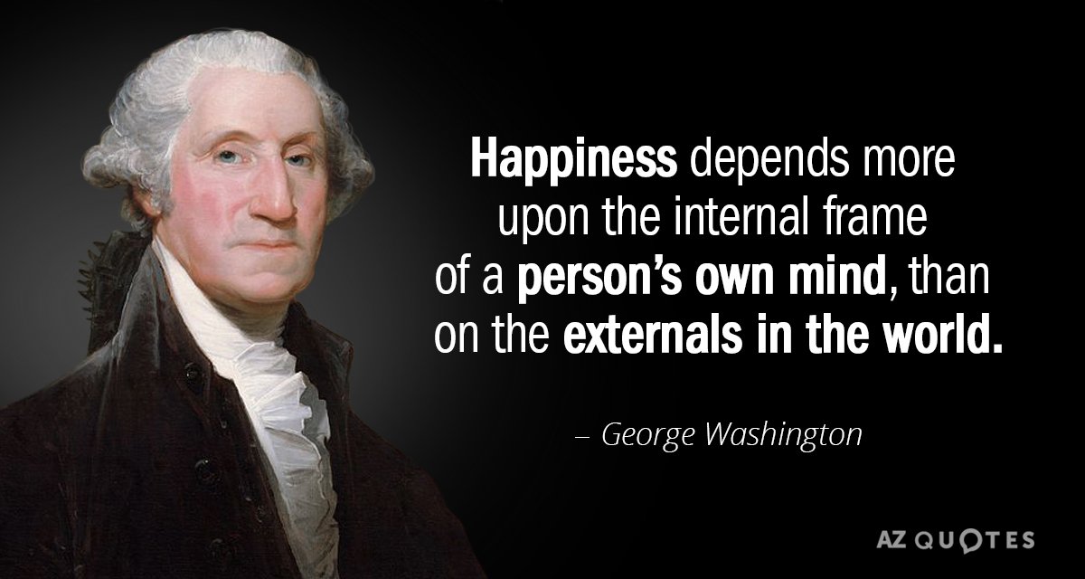 George Washington quote: Happiness depends more upon the internal frame of a person’s own mind, than...