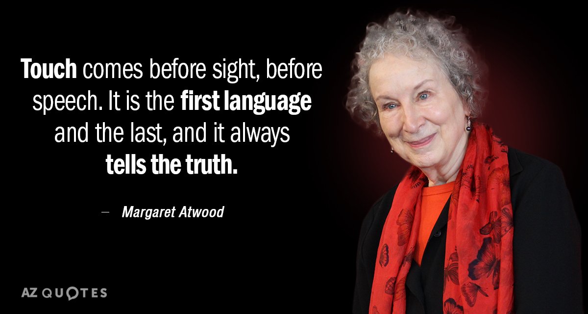 Margaret Atwood quote: Touch comes before sight, before speech. It is the first language and the...