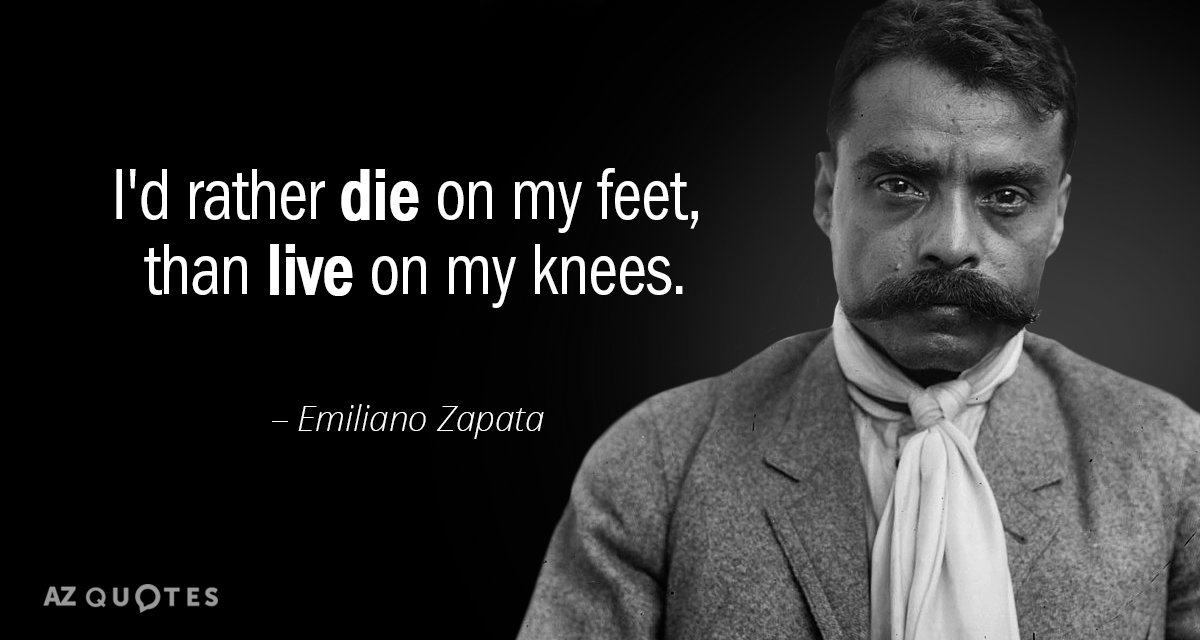 Emiliano Zapata quote: I'd rather die on my feet, than live on my knees.