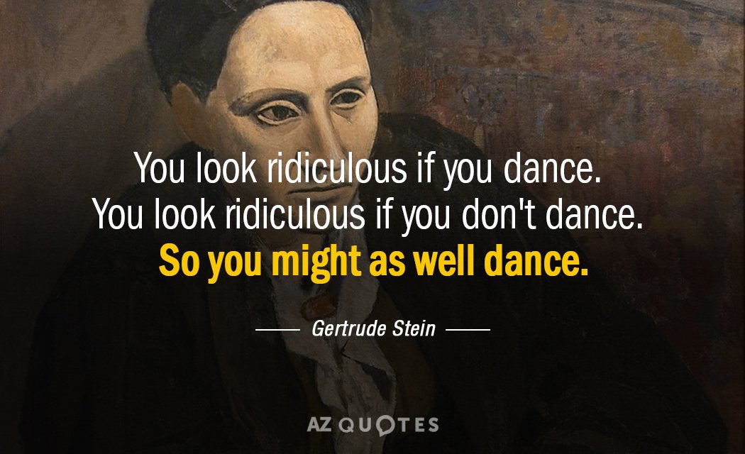 Gertrude Stein quote: You look ridiculous if you dance You look ridiculous if you don't dance...