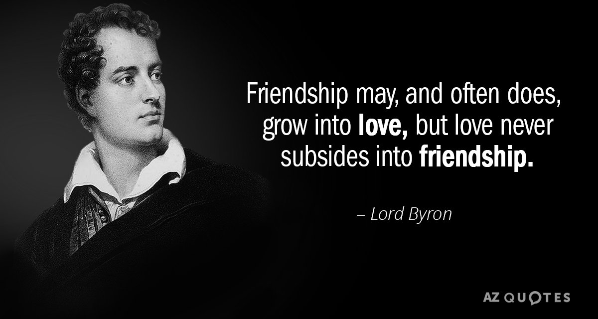 Lord Byron quote: Friendship may, and often does, grow into love, but love never subsides into...