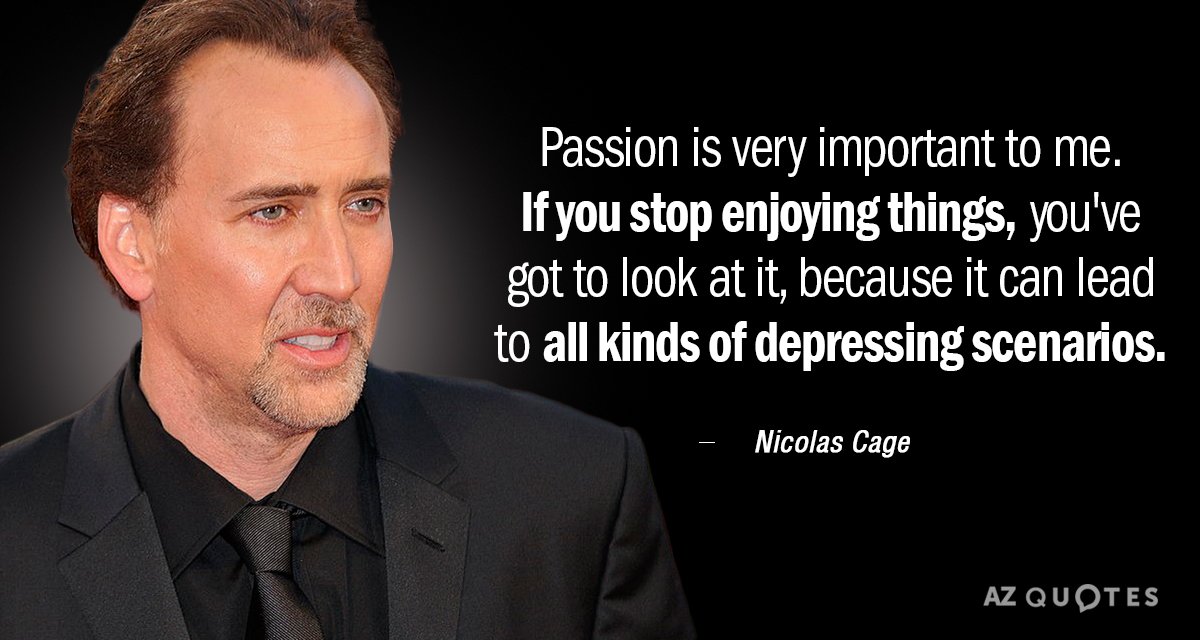 Nicolas Cage quote: Passion is very important to me. If you stop enjoying things, you've got...