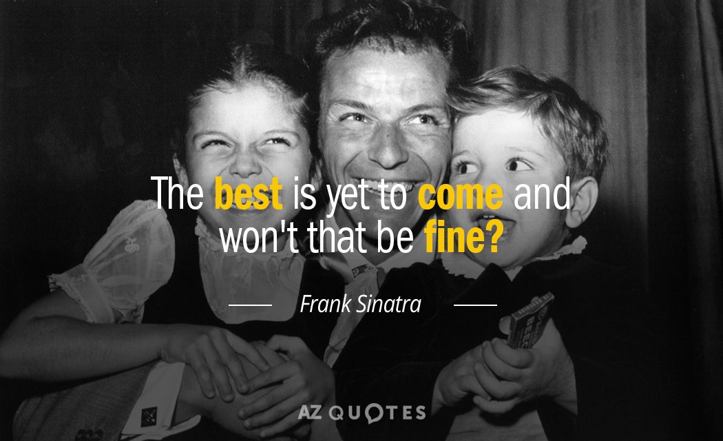 Frank Sinatra quote: The best is yet to come and won't that be fine.