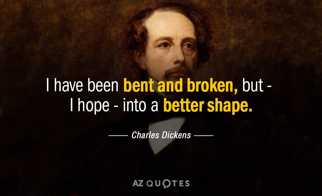 Charles Dickens quote: I have been bent and broken, but - I hope - into a...