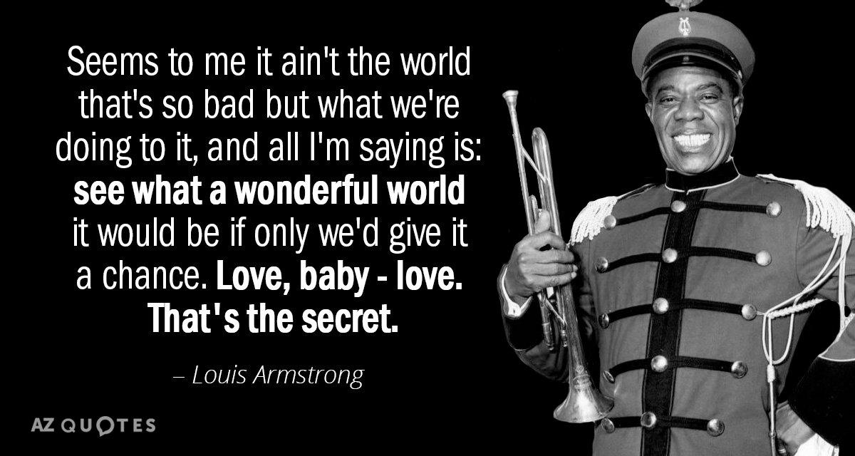 Louis Armstrong quote: Seems to me, it aint the world that's so bad but what we're...