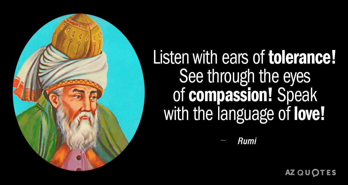 Rumi quote: Listen with ears of tolerance! See through the eyes of compassion! Speak with the...