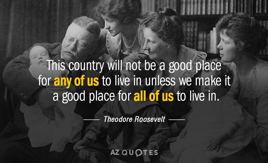 Theodore Roosevelt quote: This country will not be a good place for any of us to...