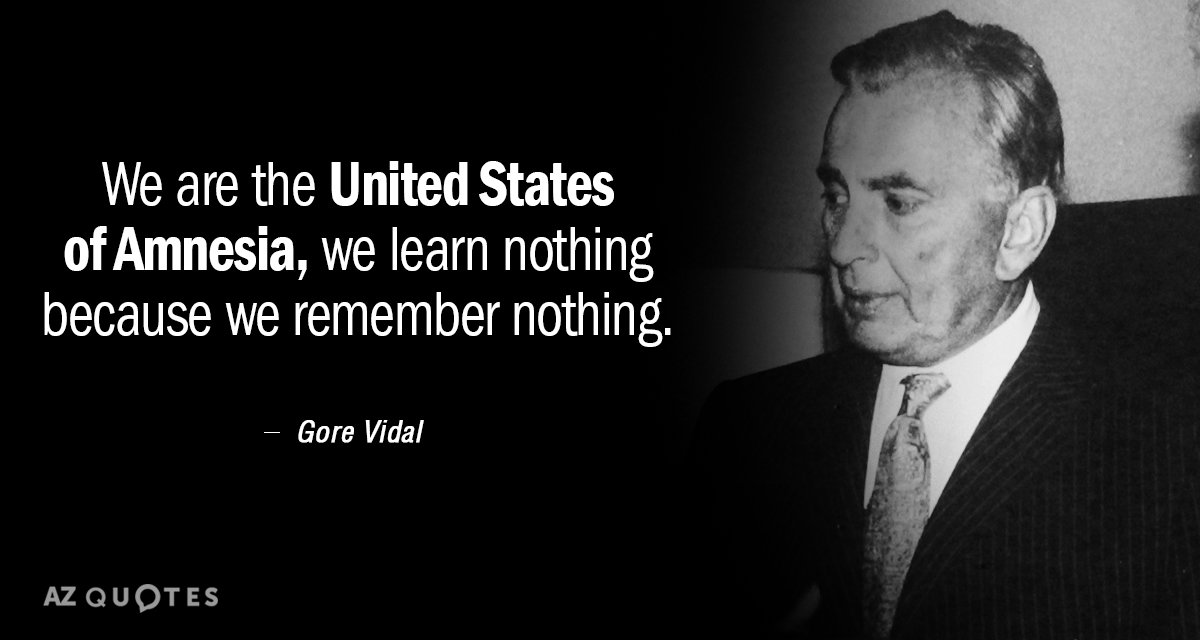 Gore Vidal quote: We are the United States of Amnesia, we learn nothing because we remember...