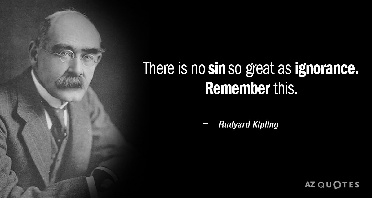 Rudyard Kipling quote: There is no sin so great as ignorance. Remember this.