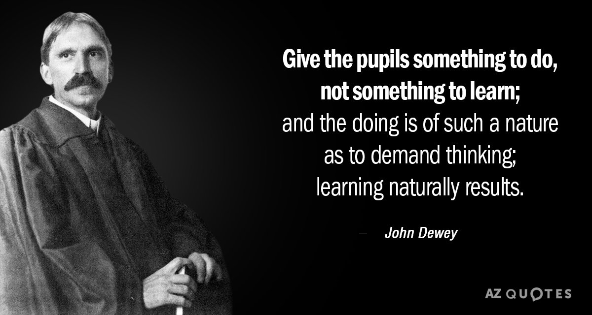 John Dewey quote: Give the pupils something to do, not something to learn; and the doing...