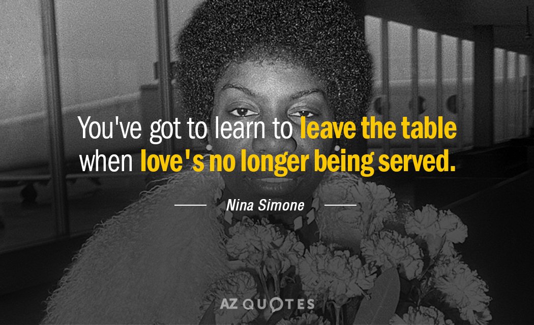 Nina Simone quote: You've got to learn to leave the table When love's no longer being...