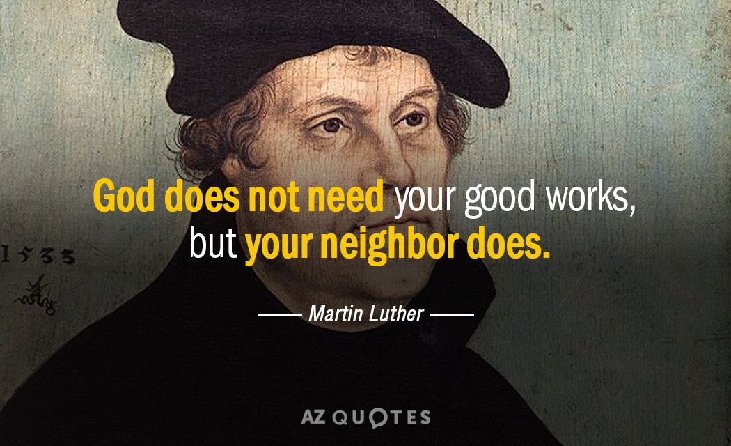 Martin Luther quote: God does not need your good works, but your neighbor does.
