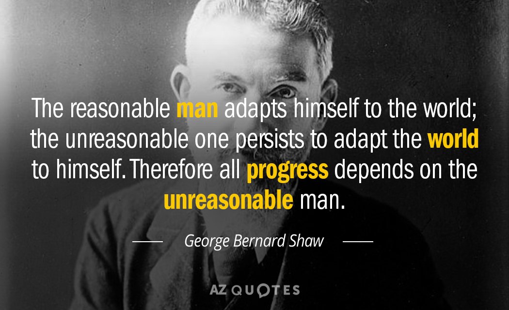 George Bernard Shaw quote: The reasonable man adapts himself to the world; the unreasonable one persists...