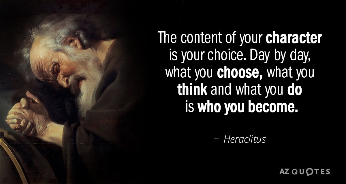 Heraclitus quote: The content of your character is your choice. Day by day, what you choose...