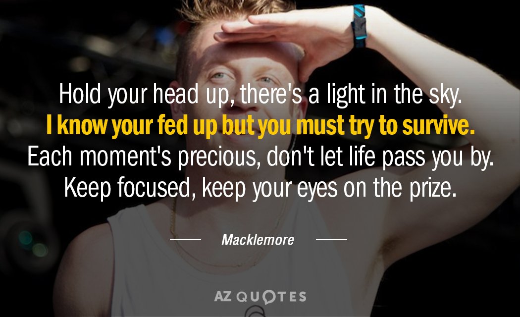 Macklemore quote: Hold your head up, there's a light in the sky
I know your fed up...