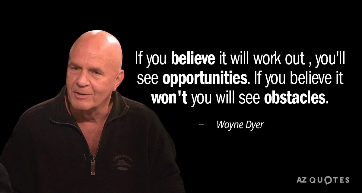 Wayne Dyer quote: If you believe it will work out , you'll see opportunities. If you...
