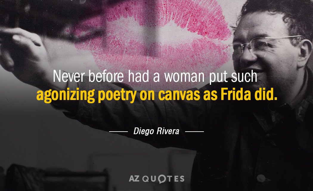 Diego Rivera quote: Never before had a woman put such agonizing poetry on canvas as Frida...