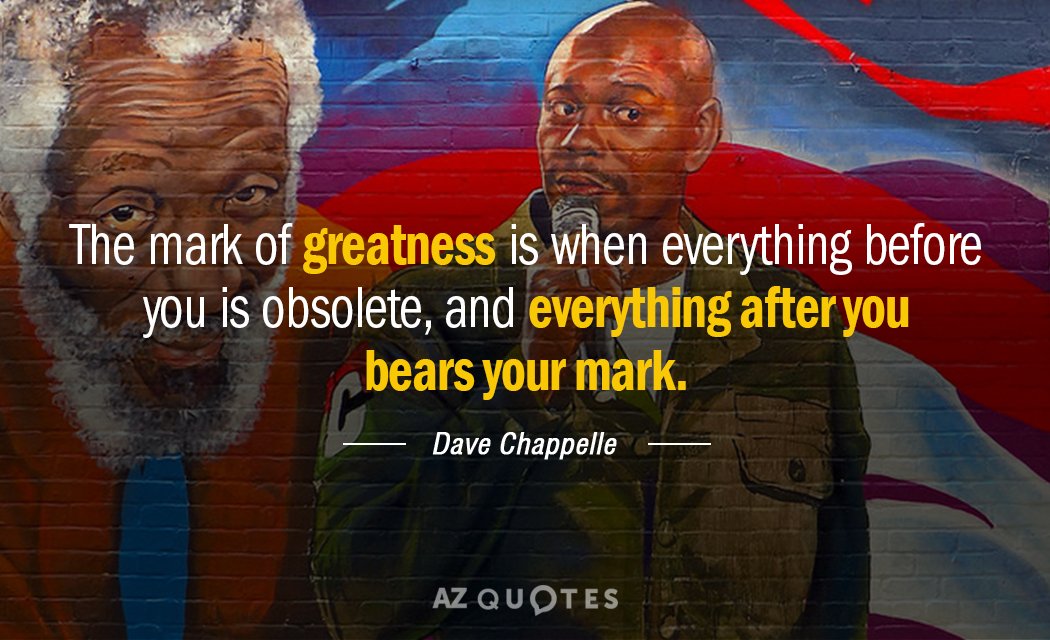 Dave Chappelle quote: The mark of greatness is when everything before you is obsolete, and everything...