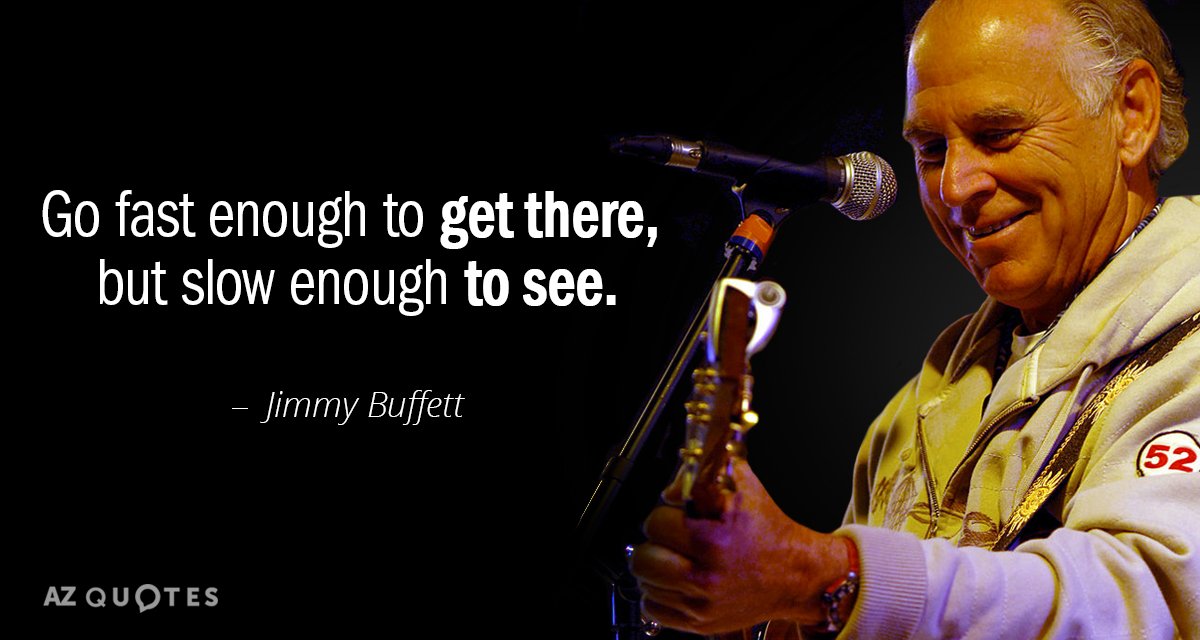 Jimmy Buffett quote: Go fast enough to get there, but slow enough to see.