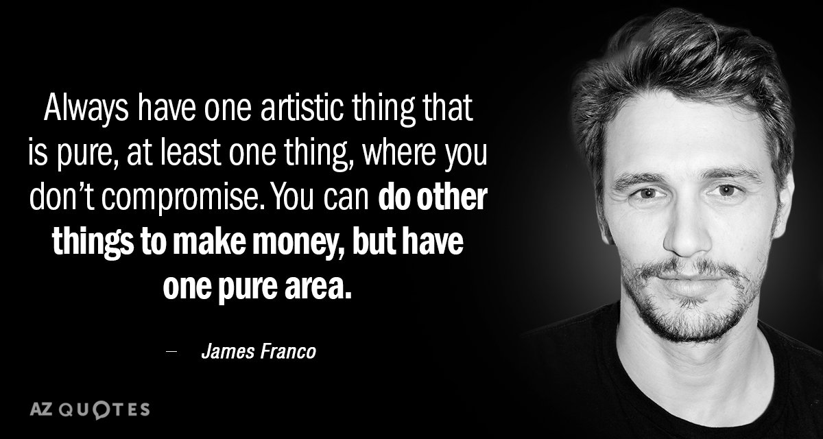 James Franco quote: Always have one artistic thing that is pure, at least one thing, where...