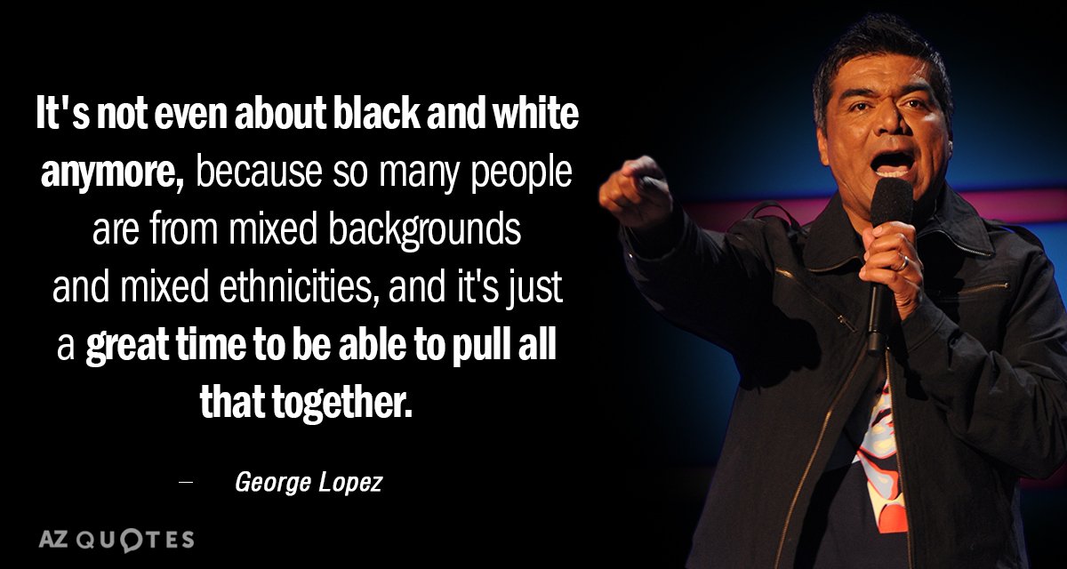 George Lopez quote: It's not even about black and white anymore, because so many people are...