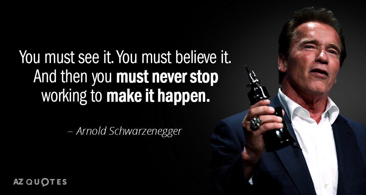 Arnold Schwarzenegger quote: You must see it. You must believe it. And then you must never...