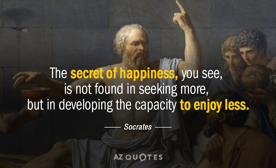 Socrates quote: The secret of happiness, you see, is not found in seeking more, but in...