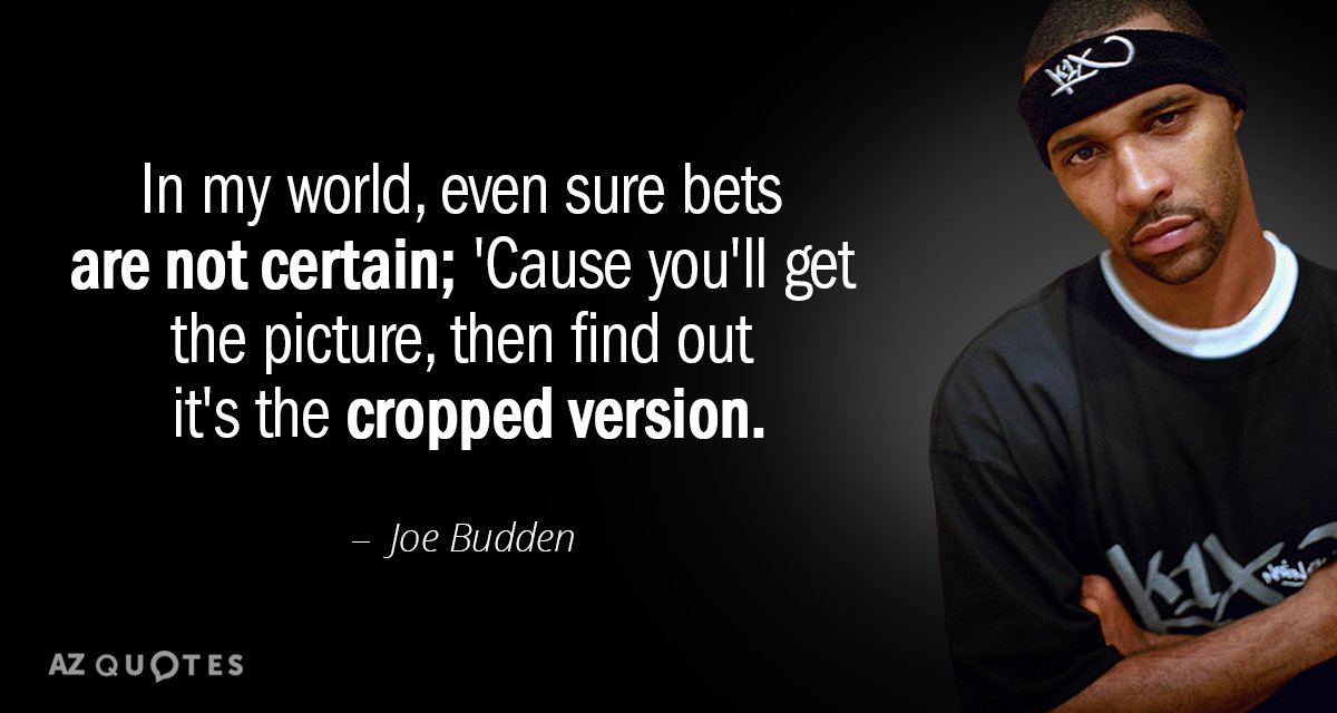 Joe Budden quote: In my world, even sure bets are not certain;
'Cause you'll get the picture...