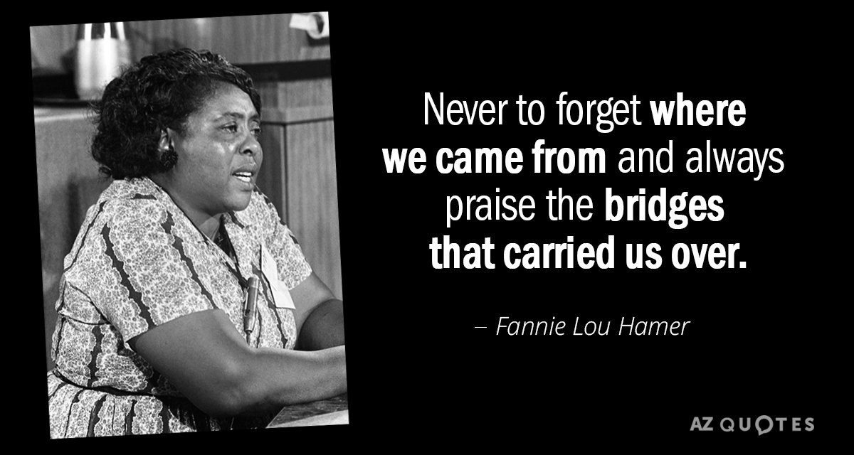 Fannie Lou Hamer quote: Never to forget where we came from and always praise the bridges...