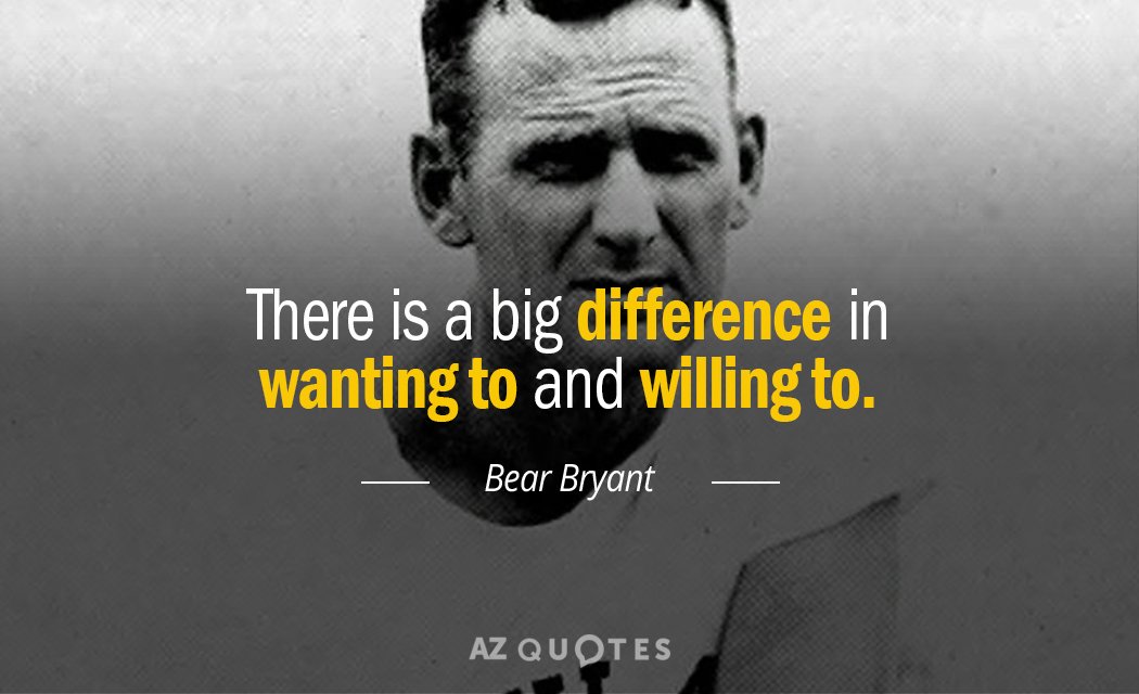 Bear Bryant quote: There is a big difference in wanting to and willing to.