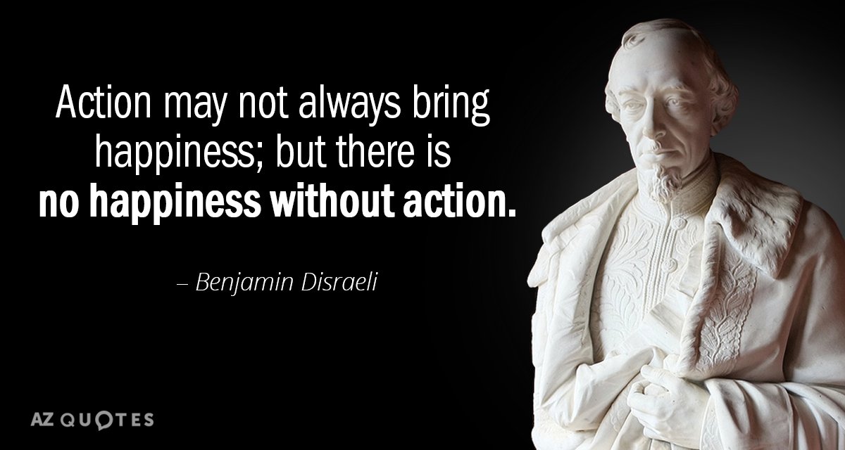 Benjamin Disraeli quote: Action may not always bring happiness; but there is no happiness without action.