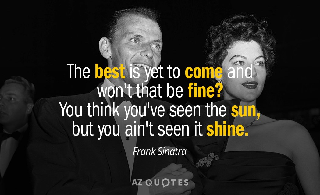 Frank Sinatra quote: The best is yet to come, and won't that be fine? You think...