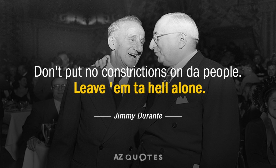 Jimmy Durante quote: Don't put no constrictions on da people. Leave 'em ta hell alone.