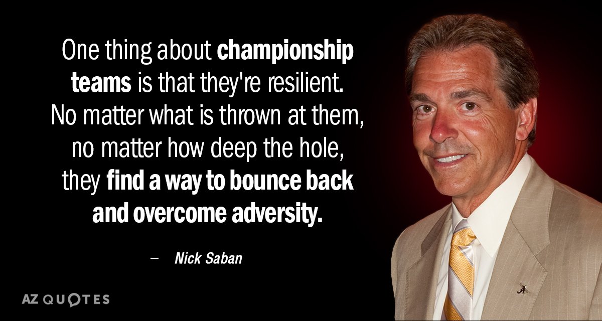 Nick Saban quote: One thing about championship teams is that they're resilient. No matter what is...