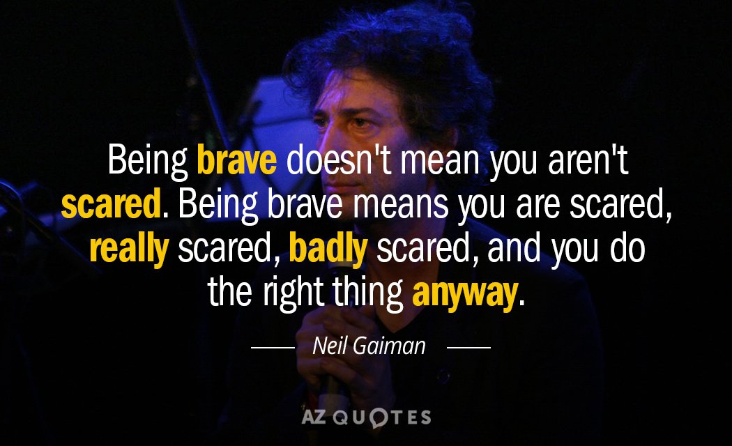 Neil Gaiman quote: Being brave doesn't mean you aren't scared. Being brave means you are scared...