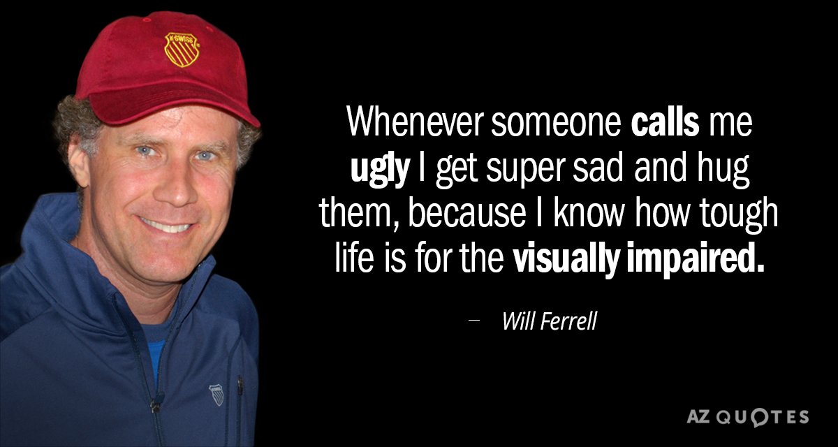 Will Ferrell quote: Whenever someone calls me ugly I get super sad and hug them, because...