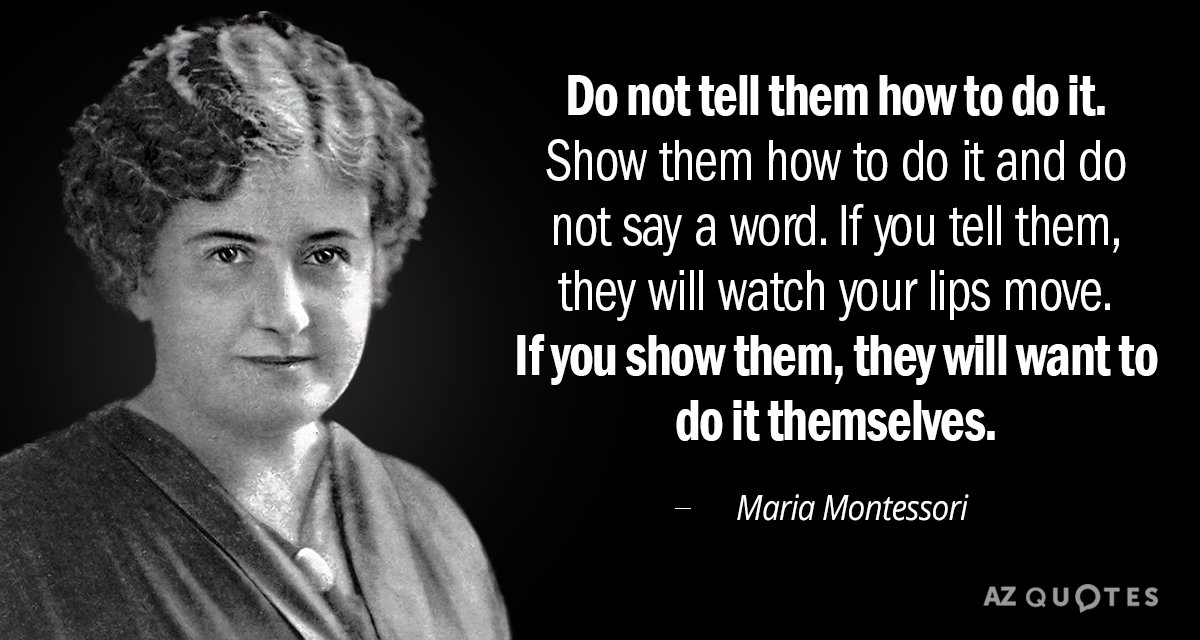 Maria Montessori quote: Do not tell them how to do it. Show them how to do...