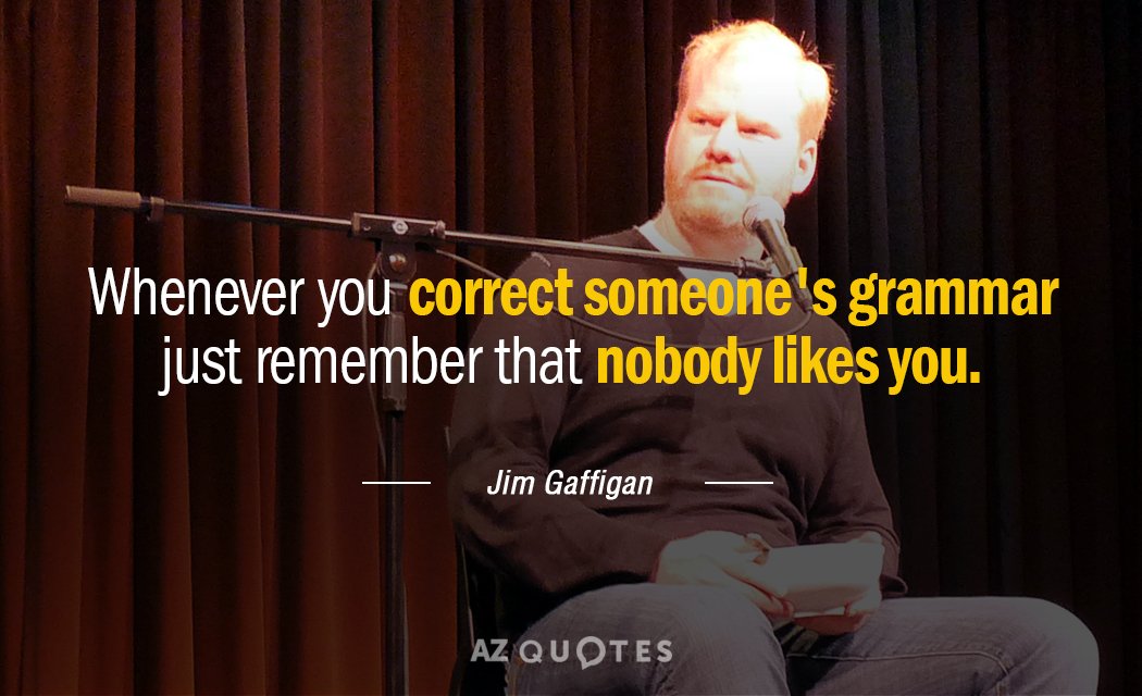 Jim Gaffigan quote: Whenever you correct someone's grammar just remember that nobody likes you.
